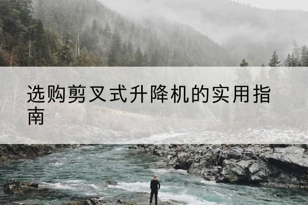吴江剪叉式升降机怎么选-选购剪叉式升降机的实用指南