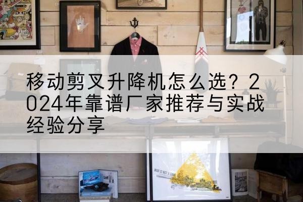 吴江升降平台厂家推荐-移动剪叉升降机怎么选？2024年靠谱厂家推荐与实战经验分享