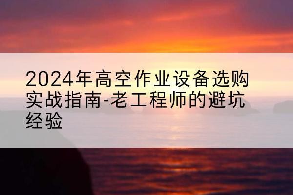 吴江高空作业升降机厂家推荐-2024年高空作业设备选购实战指南-老工程师的避坑经验