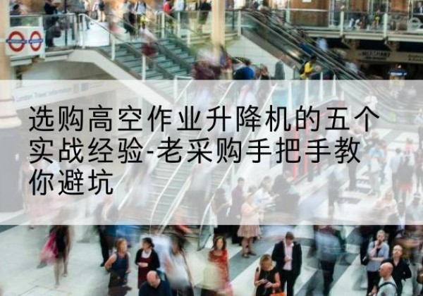 吴江高空作业升降机厂家-选购高空作业升降机的五个实战经验-老采购手把手教你避坑