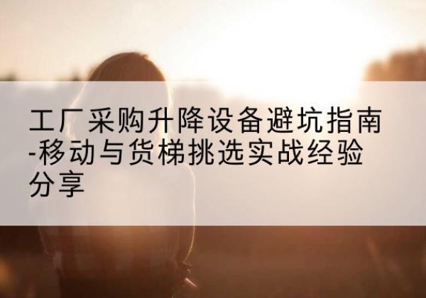 吴江移动式升降机怎么选-工厂采购升降设备避坑指南-移动与货梯挑选实战经验分享