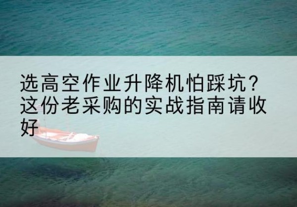 吴江高空作业升降机厂家推荐-选高空作业升降机怕踩坑？这份老采购的实战指南请收好