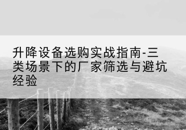 吴江移动式升降机厂家推荐-升降设备选购实战指南-三类场景下的厂家筛选与避坑经验