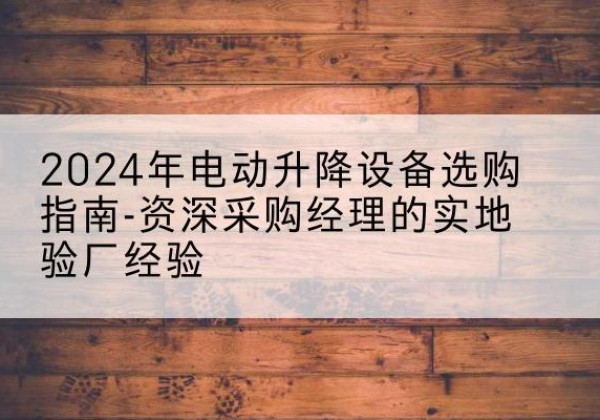 吴江电动剪叉升降平台厂家-2024年电动升降设备选购指南-资深采购经理的实地验厂经验