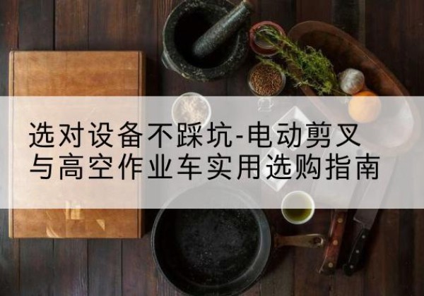 吴江电动剪叉升降平台怎么选-选对设备不踩坑-电动剪叉与高空作业车实用选购指南