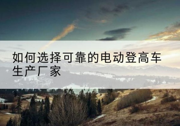 吴江电动登高车厂家-如何选择可靠的电动登高车生产厂家