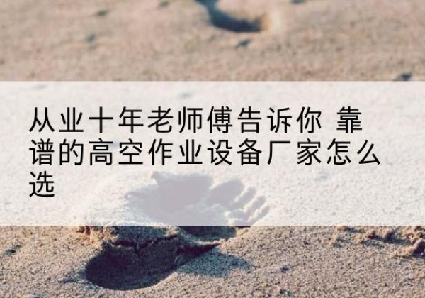 吴江高空作业升降机厂家推荐-从业十年老师傅告诉你 靠谱的高空作业设备厂家怎么选