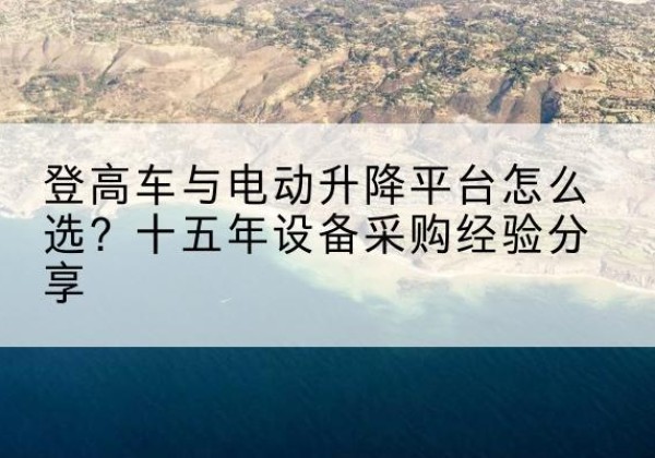 吴江登高车厂家厂家-登高车与电动升降平台怎么选？十五年设备采购经验分享