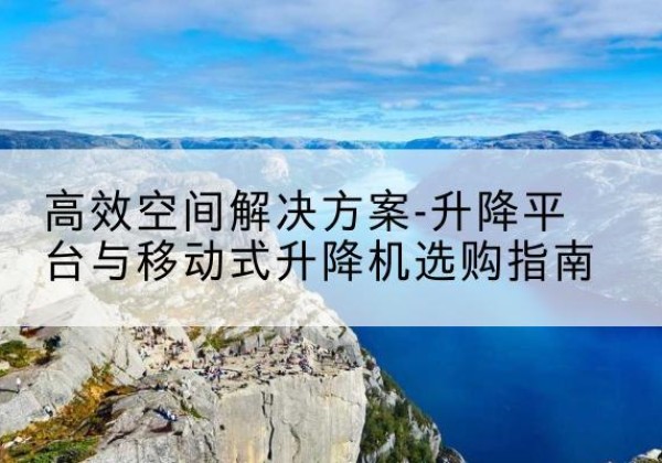 吴江升降平台厂家-*空间解决方案-升降平台与移动式升降机选购指南