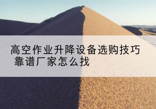 吴江电动升降平台厂家推荐-高空作业升降设备选购技巧 靠谱厂家怎么找