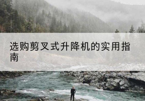 吴江剪叉式升降机怎么选-选购剪叉式升降机的实用指南