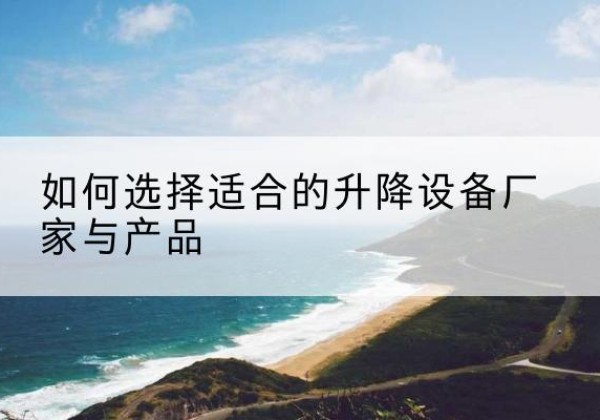 吴江电动升降平台厂家-如何选择适合的升降设备厂家与产品